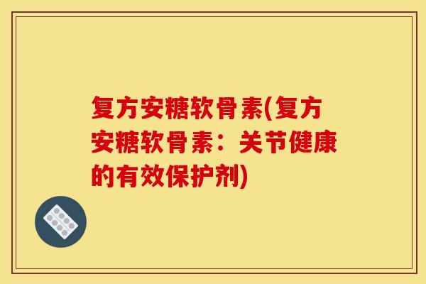 复方安糖软骨素(复方安糖软骨素：关节健康的有效保护剂)