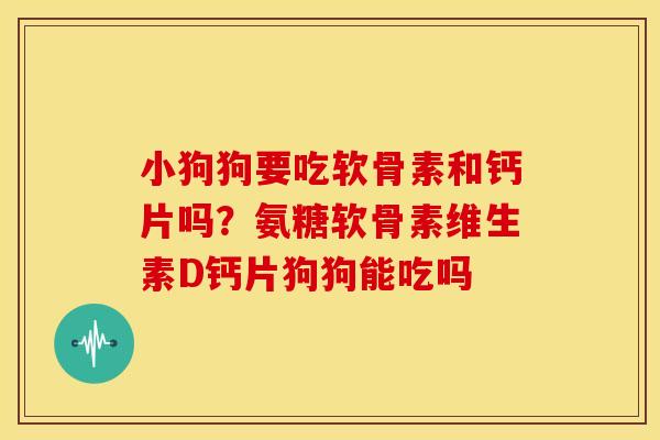 小狗狗要吃软骨素和钙片吗？氨糖软骨素维生素D钙片狗狗能吃吗