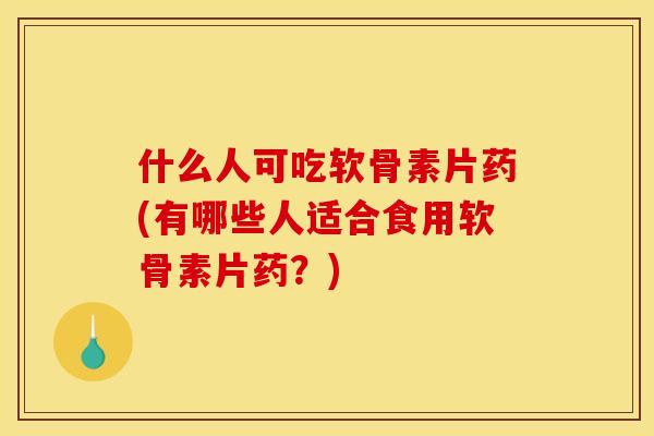 什么人可吃软骨素片药(有哪些人适合食用软骨素片药？)