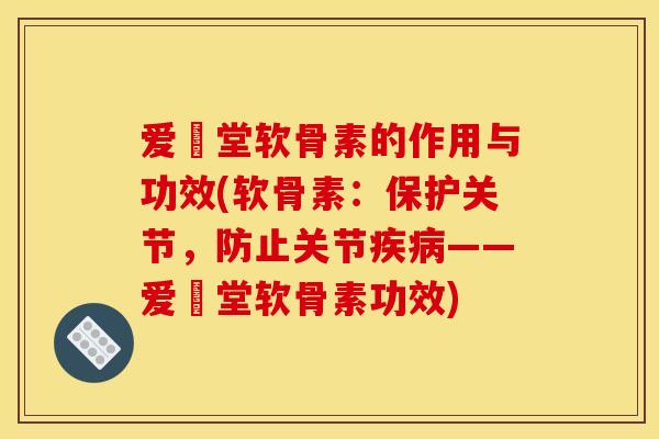 爱粧堂软骨素的作用与功效(软骨素：保护关节，防止关节疾病——爱粧堂软骨素功效)