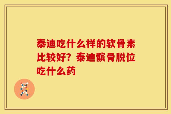 泰迪吃什么样的软骨素比较好？泰迪髌骨脱位吃什么药