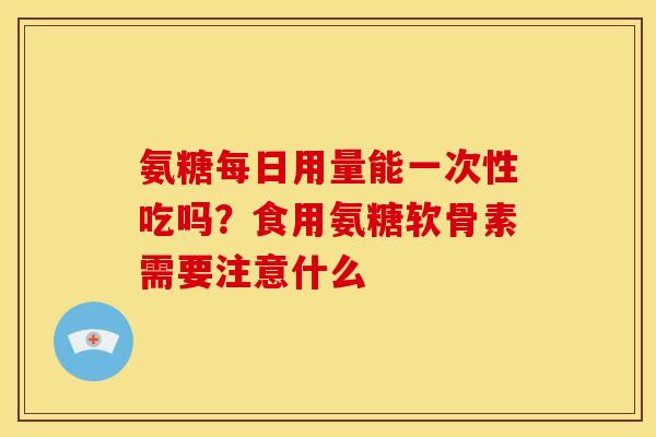 氨糖每日用量能一次性吃吗？食用氨糖软骨素需要注意什么