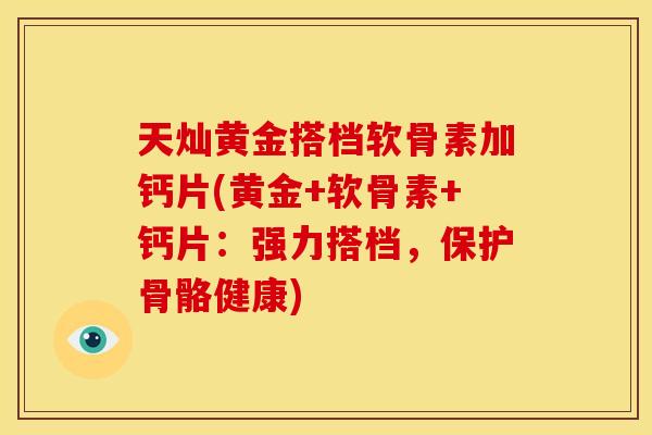 天灿黄金搭档软骨素加钙片(黄金+软骨素+钙片：强力搭档，保护骨骼健康)