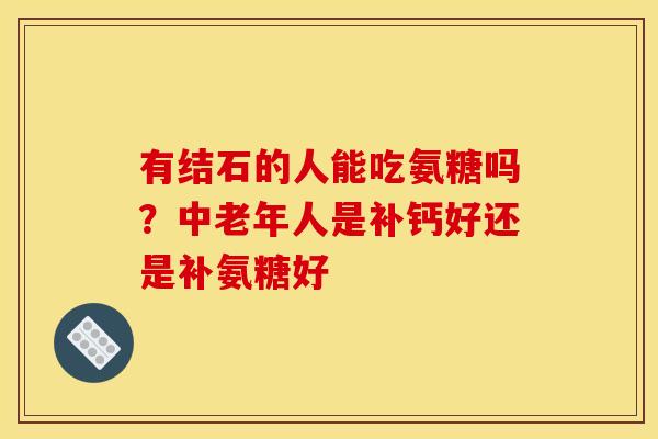 有结石的人能吃氨糖吗？中老年人是补钙好还是补氨糖好