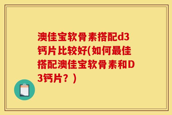 澳佳宝软骨素搭配d3钙片比较好(如何最佳搭配澳佳宝软骨素和D3钙片？)