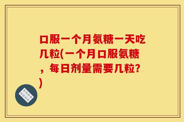 口服一个月氨糖一天吃几粒(一个月口服氨糖，每日剂量需要几粒？)