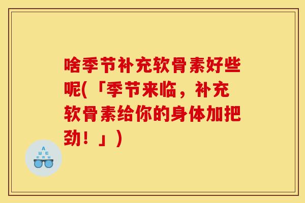 啥季节补充软骨素好些呢(「季节来临，补充软骨素给你的身体加把劲！」)