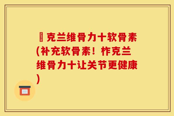 柌克兰维骨力十软骨素(补充软骨素！柞克兰维骨力十让关节更健康)
