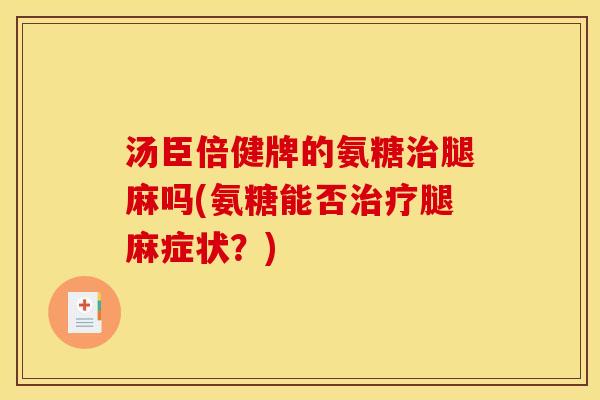 汤臣倍健牌的氨糖治腿麻吗(氨糖能否治疗腿麻症状？)