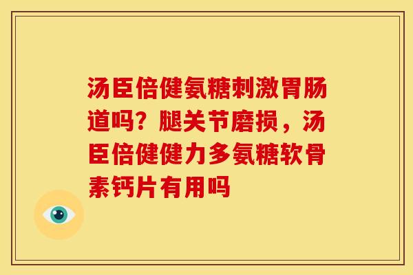 汤臣倍健氨糖刺激胃肠道吗？腿关节磨损，汤臣倍健健力多氨糖软骨素钙片有用吗