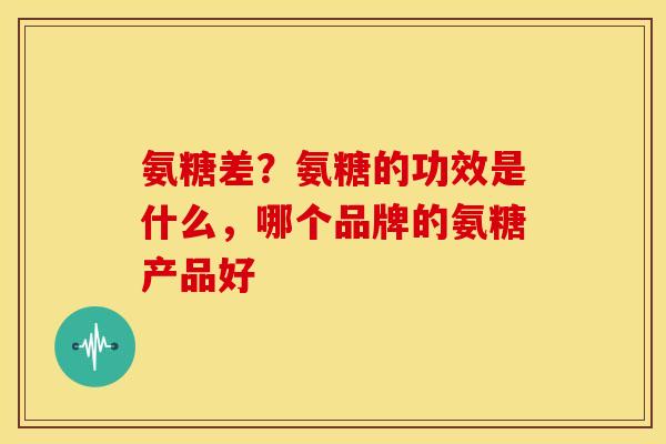 氨糖差？氨糖的功效是什么，哪个品牌的氨糖产品好