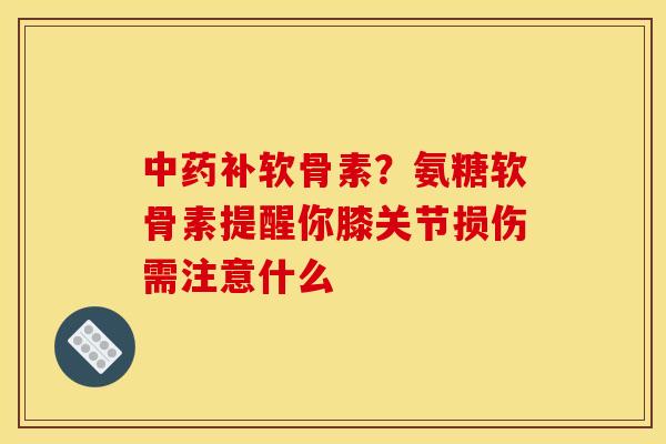 中药补软骨素？氨糖软骨素提醒你膝关节损伤需注意什么