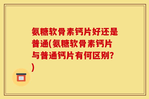 氨糖软骨素钙片好还是普通(氨糖软骨素钙片与普通钙片有何区别？)