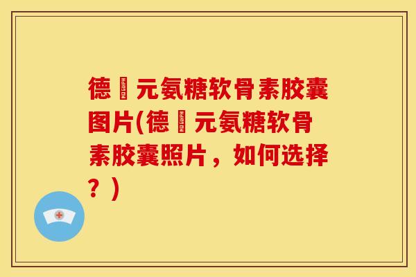 德蓇元氨糖软骨素胶囊图片(德蓇元氨糖软骨素胶囊照片，如何选择？)