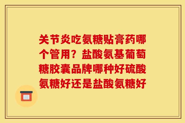 关节炎吃氨糖贴膏药哪个管用？盐酸氨基葡萄糖胶囊品牌哪种好硫酸氨糖好还是盐酸氨糖好