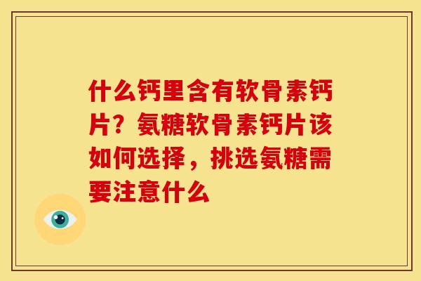什么钙里含有软骨素钙片？氨糖软骨素钙片该如何选择，挑选氨糖需要注意什么