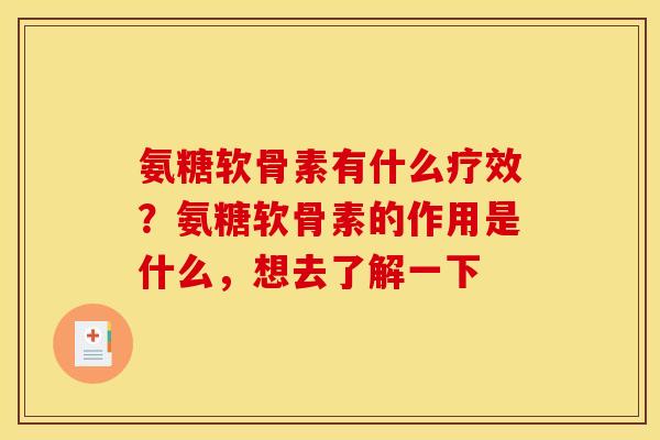 氨糖软骨素有什么疗效？氨糖软骨素的作用是什么，想去了解一下