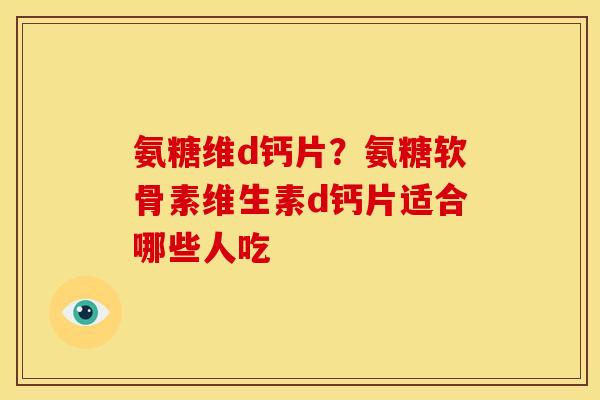 氨糖维d钙片？氨糖软骨素维生素d钙片适合哪些人吃