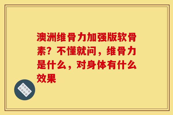 澳洲维骨力加强版软骨素？不懂就问，维骨力是什么，对身体有什么效果