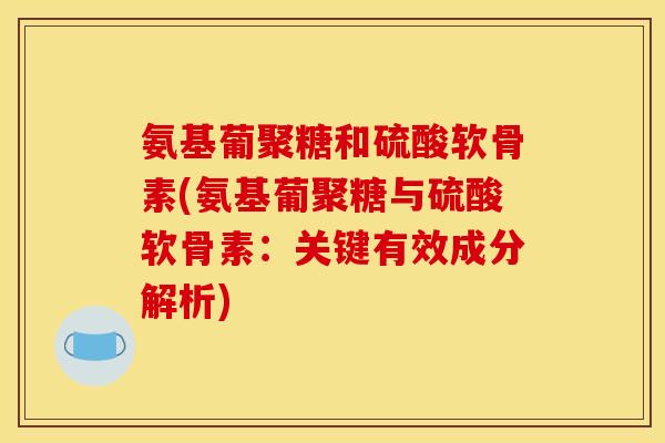 氨基葡聚糖和硫酸软骨素(氨基葡聚糖与硫酸软骨素：关键有效成分解析)