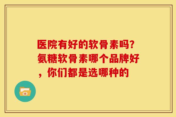 医院有好的软骨素吗？氨糖软骨素哪个品牌好，你们都是选哪种的