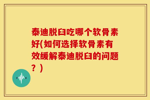 泰迪脱臼吃哪个软骨素好(如何选择软骨素有效缓解泰迪脱臼的问题？)