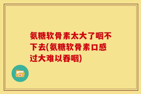 氨糖软骨素太大了咽不下去(氨糖软骨素口感过大难以吞咽)-第1张图片-关节骑士 氨糖软骨素太大了咽不下去(氨糖软骨素口感过大难以吞咽)-第1张图片-关节骑士