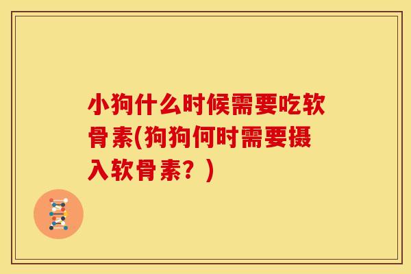 小狗什么时候需要吃软骨素(狗狗何时需要摄入软骨素？)