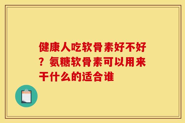 健康人吃软骨素好不好?氨糖软骨素可以用来干什么的适合谁-第1张图片-关节骑士 健康人吃软骨素好不好?氨糖软骨素可以用来干什么的适合谁-第1张图片-关节骑士