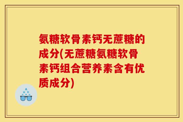 氨糖软骨素钙无蔗糖的成分(无蔗糖氨糖软骨素钙组合营养素含有优质成分)