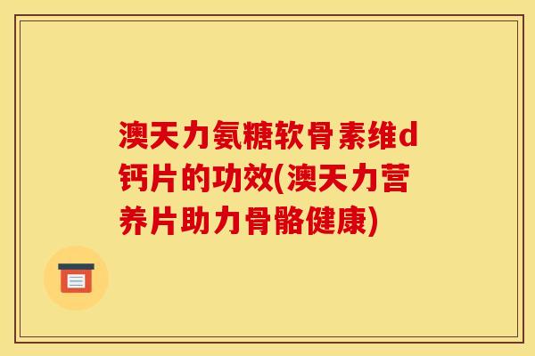 澳天力氨糖软骨素维d钙片的功效(澳天力营养片助力骨骼健康)-第1张图片-关节骑士 澳天力氨糖软骨素维d钙片的功效(澳天力营养片助力骨骼健康)-第1张图片-关节骑士