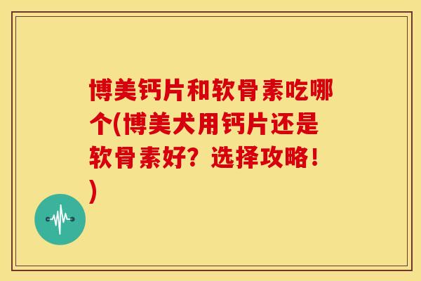 博美钙片和软骨素吃哪个(博美犬用钙片还是软骨素好?选择攻略!)-第1张图片-关节骑士 博美钙片和软骨素吃哪个(博美犬用钙片还是软骨素好?选择攻略!)-第1张图片-关节骑士