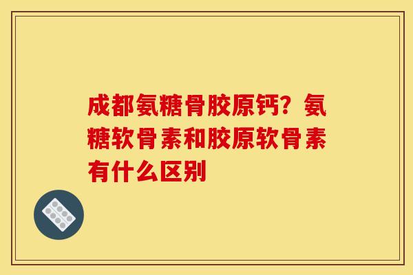 成都氨糖骨胶原钙？氨糖软骨素和胶原软骨素有什么区别