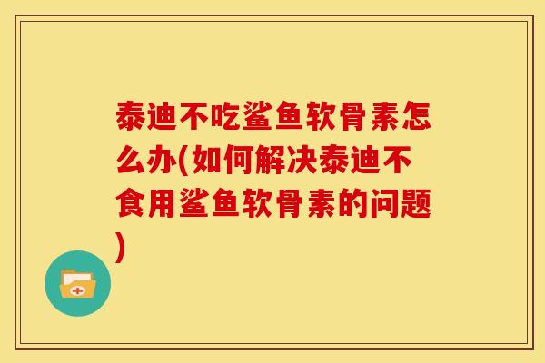 泰迪不吃鲨鱼软骨素怎么办(如何解决泰迪不食用鲨鱼软骨素的问题)