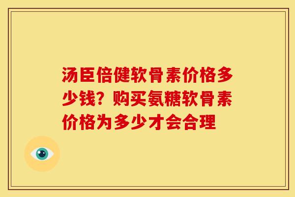 汤臣倍健软骨素价格多少钱？购买氨糖软骨素价格为多少才会合理