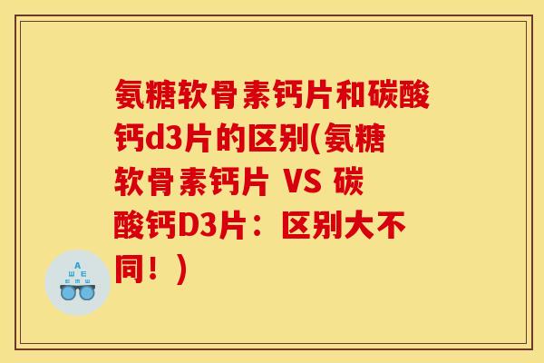 氨糖软骨素钙片和碳酸钙d3片的区别(氨糖软骨素钙片 VS 碳酸钙D3片：区别大不同！)
