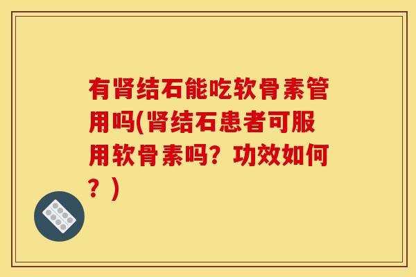 有肾结石能吃软骨素管用吗(肾结石患者可服用软骨素吗？功效如何？)