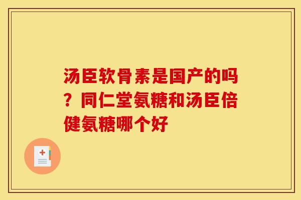 汤臣软骨素是国产的吗？同仁堂氨糖和汤臣倍健氨糖哪个好