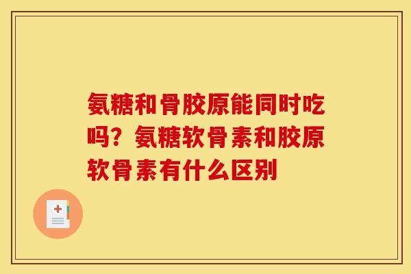 氨糖和骨胶原能同时吃吗？氨糖软骨素和胶原软骨素有什么区别