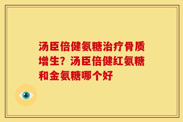 汤臣倍健氨糖治疗骨质增生？汤臣倍健红氨糖和金氨糖哪个好