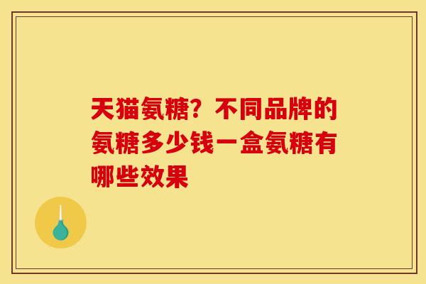 天猫氨糖？不同品牌的氨糖多少钱一盒氨糖有哪些效果