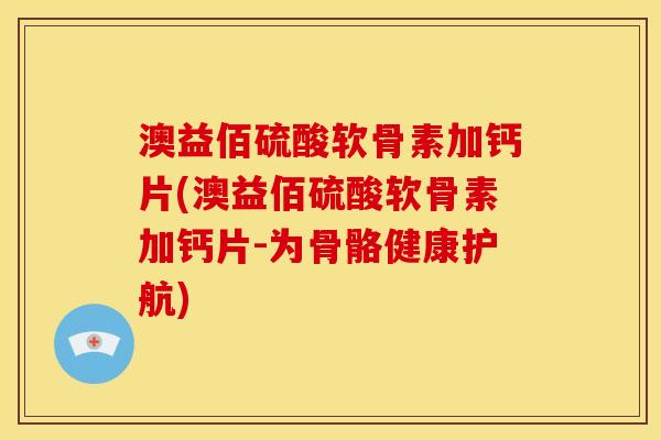 澳益佰硫酸软骨素加钙片(澳益佰硫酸软骨素加钙片-为骨骼健康护航)