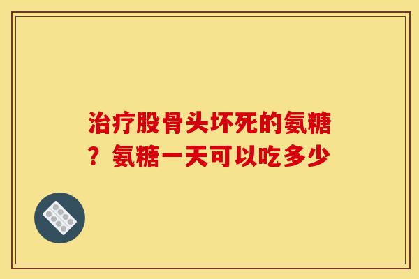 治疗股骨头坏死的氨糖？氨糖一天可以吃多少