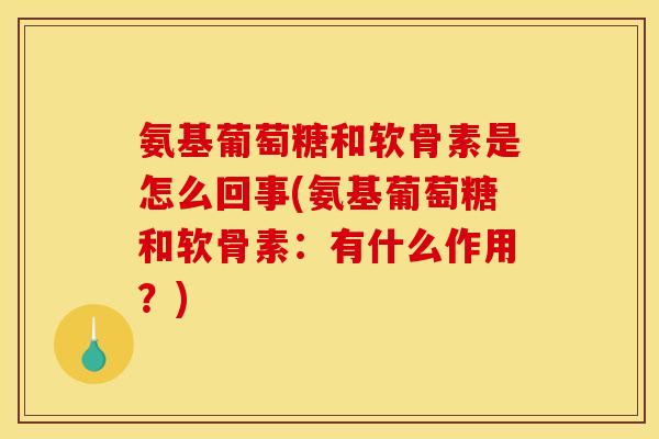 氨基葡萄糖和软骨素是怎么回事(氨基葡萄糖和软骨素：有什么作用？)