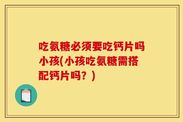 吃氨糖必须要吃钙片吗小孩(小孩吃氨糖需搭配钙片吗？)