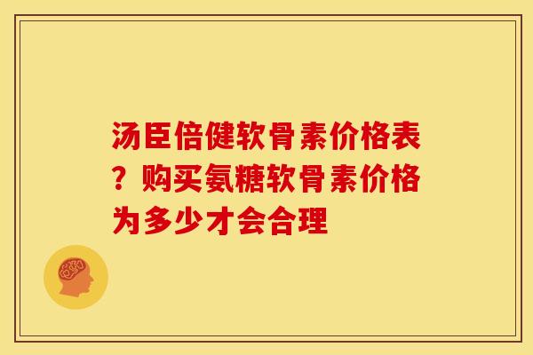 汤臣倍健软骨素价格表？购买氨糖软骨素价格为多少才会合理