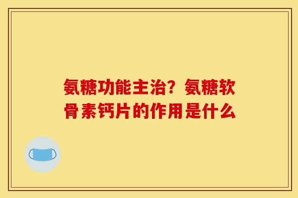 氨糖功能主治？氨糖软骨素钙片的作用是什么