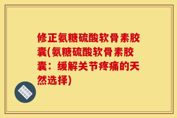 修正氨糖硫酸软骨素胶囊(氨糖硫酸软骨素胶囊：缓解关节疼痛的天然选择)