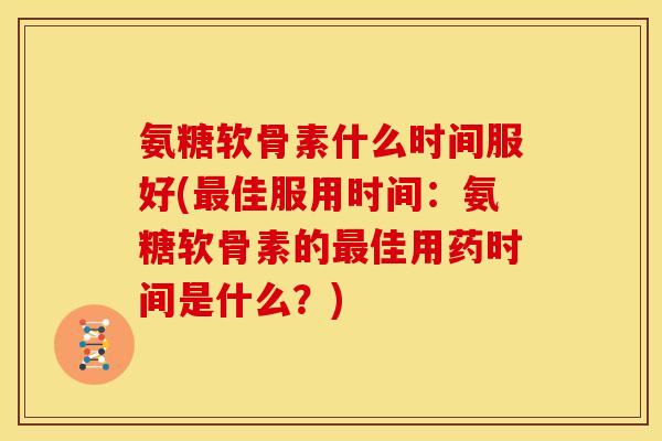 氨糖软骨素什么时间服好(最佳服用时间：氨糖软骨素的最佳用药时间是什么？)
