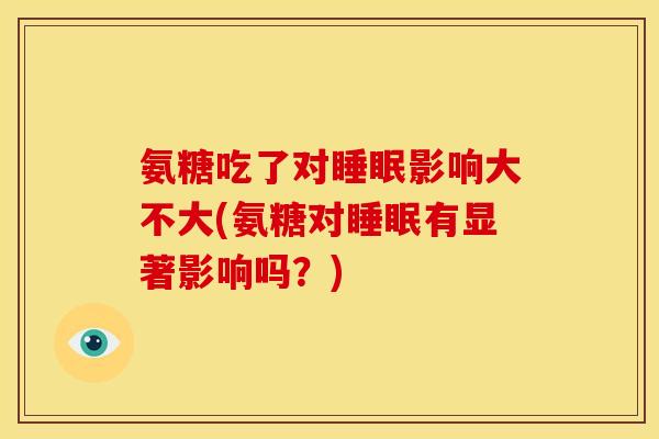 氨糖吃了对睡眠影响大不大(氨糖对睡眠有显著影响吗？)